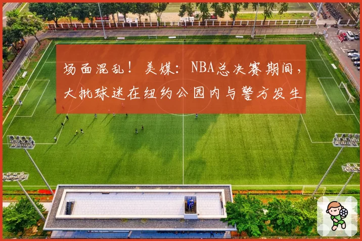 场面混乱！美媒：NBA总决赛期间，大批球迷在纽约公园内与警方发生冲突