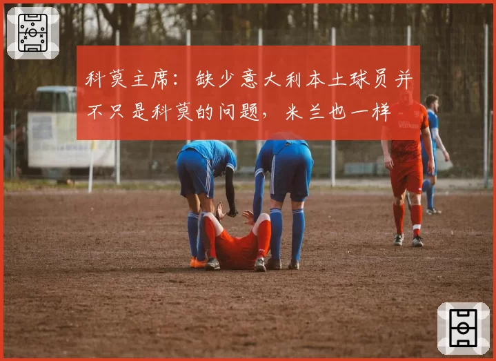 科莫主席：缺少意大利本土球员并不只是科莫的问题，米兰也一样