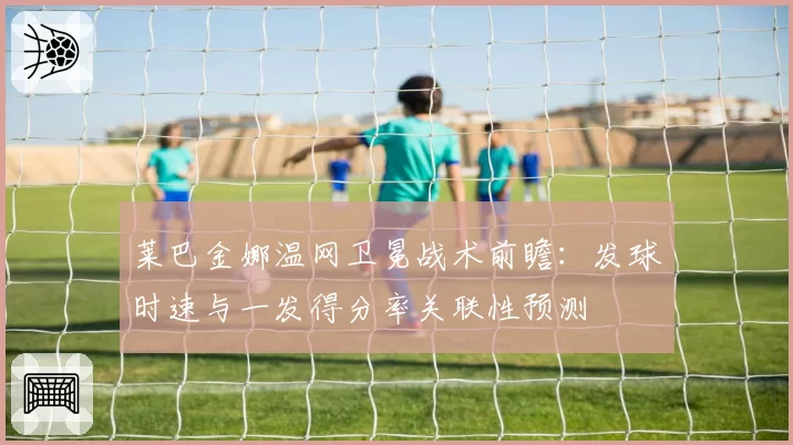 莱巴金娜温网卫冕战术前瞻:发球时速与一发得分率关联性预测