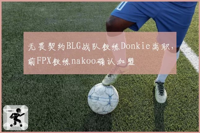 无畏契约BLG战队教练Donkie离职,前FPX教练nakoo确认加盟