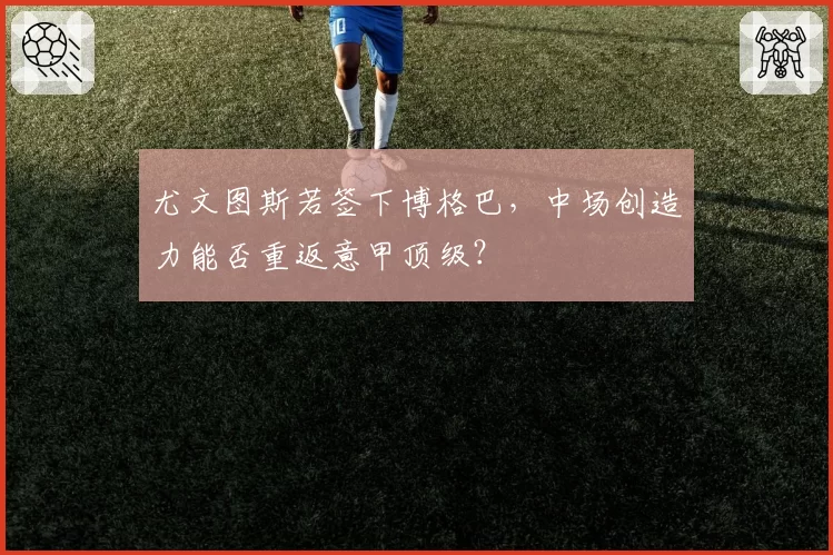 尤文图斯若签下博格巴，中场创造力能否重返意甲顶级？