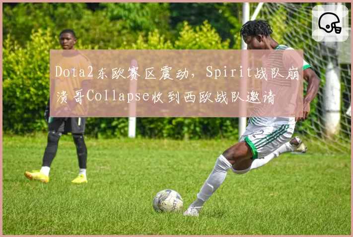 Dota2东欧赛区震动，Spirit战队崩溃哥Collapse收到西欧战队邀请