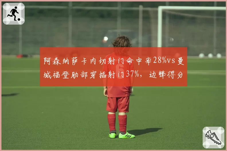 阿森纳萨卡内切射门命中率28%vs曼城福登肋部穿插射门37%，边锋得分武器升级