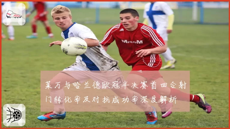 莱万与哈兰德欧冠半决赛首回合射门转化率及对抗成功率深度解析