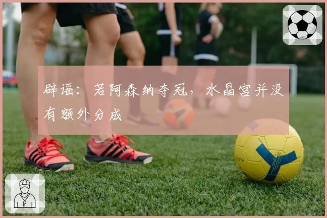 辟谣：若阿森纳夺冠，水晶宫并没有额外分成