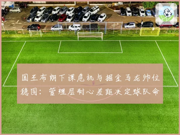 国王布朗下课危机与掘金马龙帅位稳固：管理层耐心差距决定球队命运