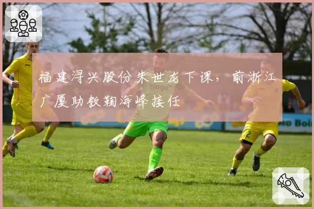 福建浔兴股份朱世龙下课，前浙江广厦助教鞠海峰接任