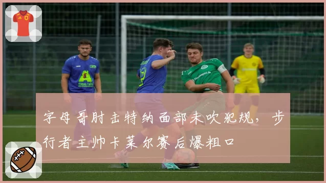 字母哥肘击特纳面部未吹犯规，步行者主帅卡莱尔赛后爆粗口
