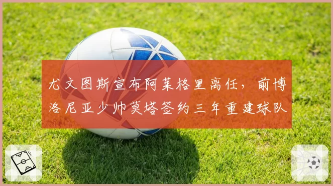 尤文图斯宣布阿莱格里离任，前博洛尼亚少帅莫塔签约三年重建球队