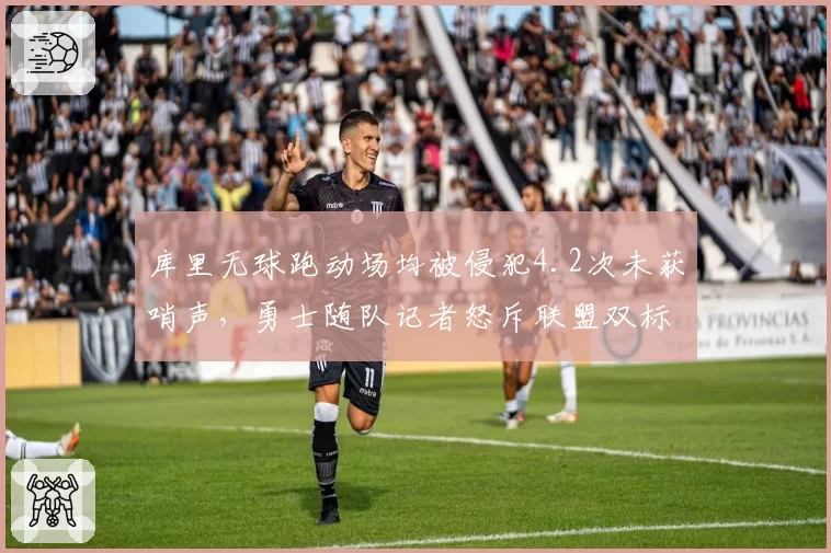 库里无球跑动场均被侵犯4.2次未获哨声，勇士随队记者怒斥联盟双标