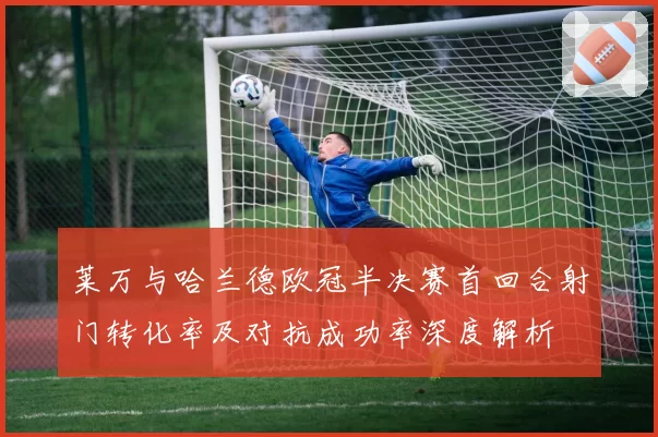 莱万与哈兰德欧冠半决赛首回合射门转化率及对抗成功率深度解析