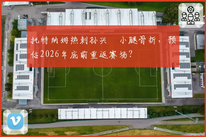 托特纳姆热刺孙兴慜小腿骨折，预估2026年底前重返赛场？