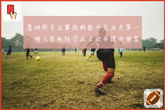 詹姆斯季后赛抢断数升至历史第一，湖人首轮防守反击效率提升明显