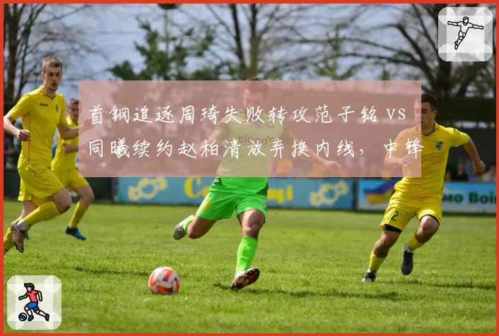 首钢追逐周琦失败转攻范子铭 vs 同曦续约赵柏清放弃换内线，中锋储备的引援取舍