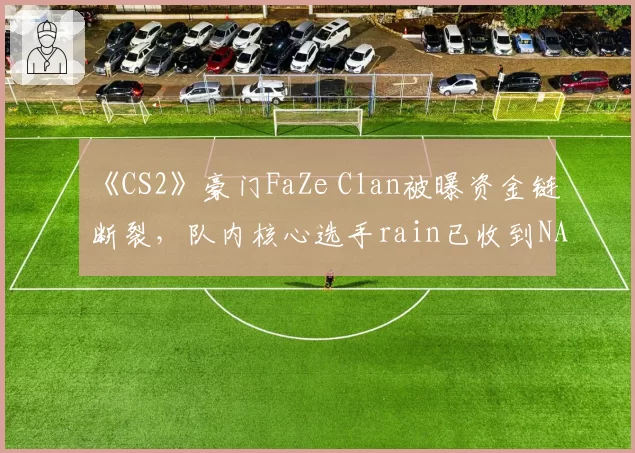 《CS2》豪门FaZe Clan被曝资金链断裂，队内核心选手rain已收到NAVI报价
