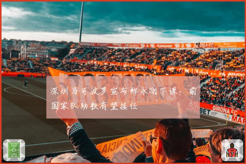 深圳马可波罗宣布郑永刚下课，前国家队助教有望接任