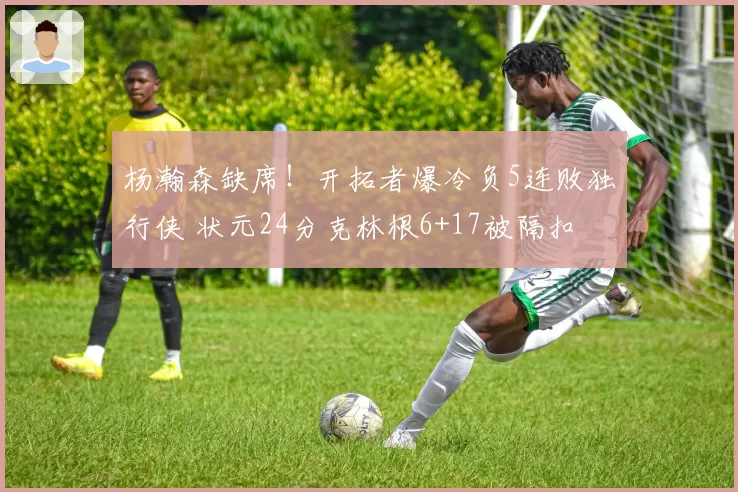 杨瀚森缺席！开拓者爆冷负5连败独行侠 状元24分克林根6+17被隔扣