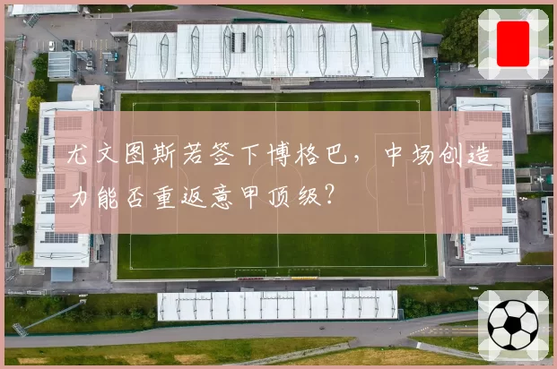 尤文图斯若签下博格巴，中场创造力能否重返意甲顶级？