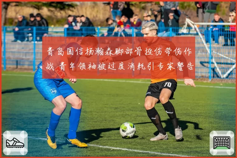 青岛国信杨瀚森脚部骨挫伤带伤作战 青年领袖被过度消耗引专家警告