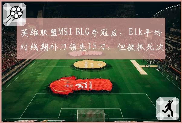 英雄联盟MSI BLG夺冠后，Elk平均对线期补刀领先15刀，但被抓死次数增3倍？