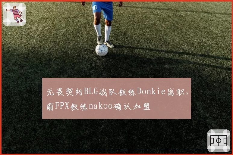 无畏契约BLG战队教练Donkie离职,前FPX教练nakoo确认加盟