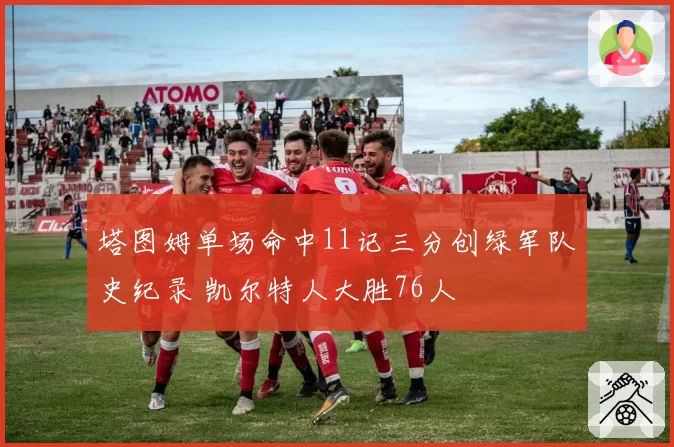 塔图姆单场命中11记三分创绿军队史纪录 凯尔特人大胜76人