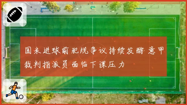 国米进球前犯规争议持续发酵 意甲裁判指派员面临下课压力